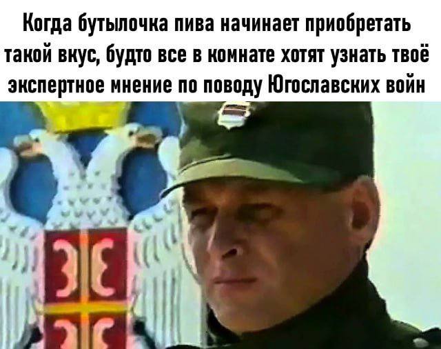 Когда бутылочка пива начинает приобретать такой вкус, будто все в комнате хотят узнать твоё экспертное мнение по поводу Югославских войн