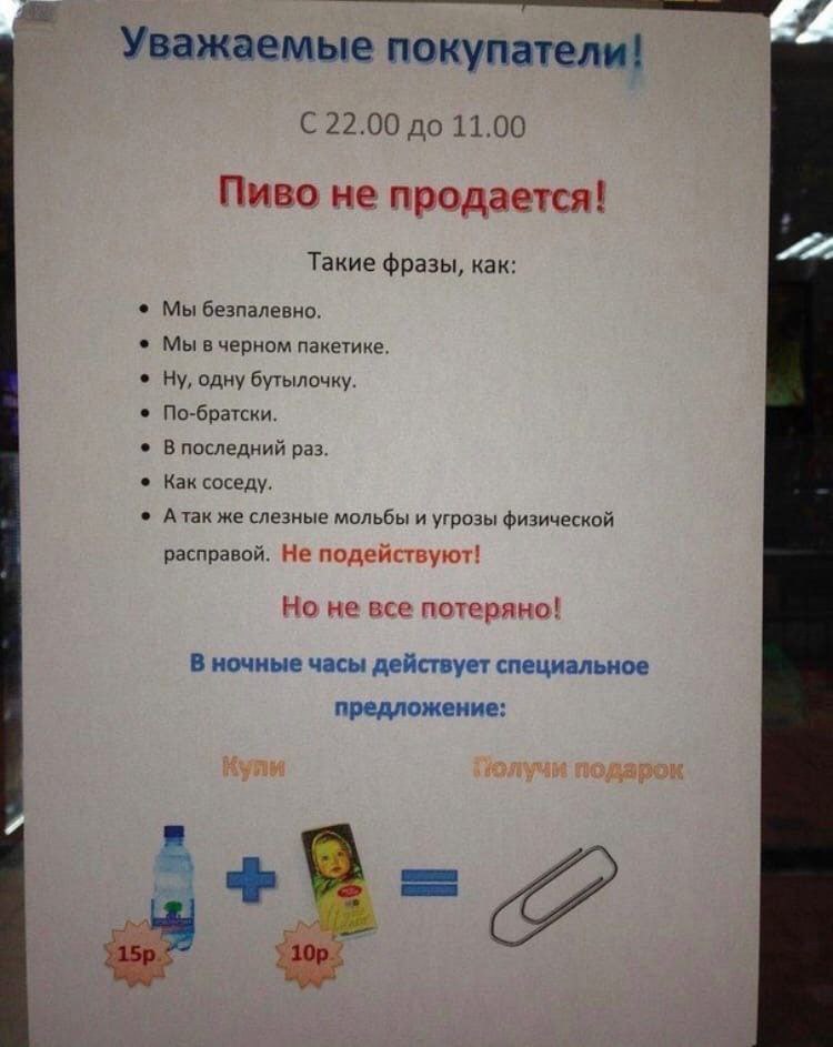 Уважаемые покупатели! С 22.00 до 11.00 Пиво не продается! Такие фразы, как: Мы безпалевно. Мы вчерном пакетике, Ну, одну бутылочку. По-братски. В последний раз. Как соседу. А так же слезные мольбы и у