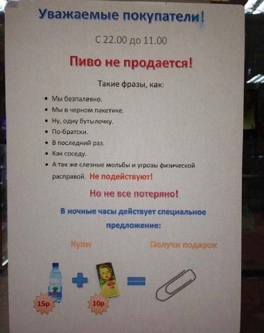 Уважаемые покупатели! С 22.00 до 11.00 Пиво не продается! Такие фразы, как: Мы безпалевно. Мы вчерном пакетике, Ну, одну бутылочку. По-братски. В последний раз. Как соседу. А так же слезные мольбы и у
