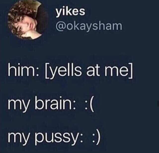 yikes @okaysham him: [yells at me] my brain: my pussy: