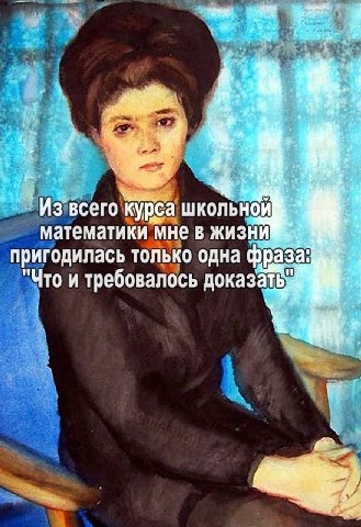 arf 47 курса школьной математики мне в жизни пригодилась только одна "Что и требовалось доказать»