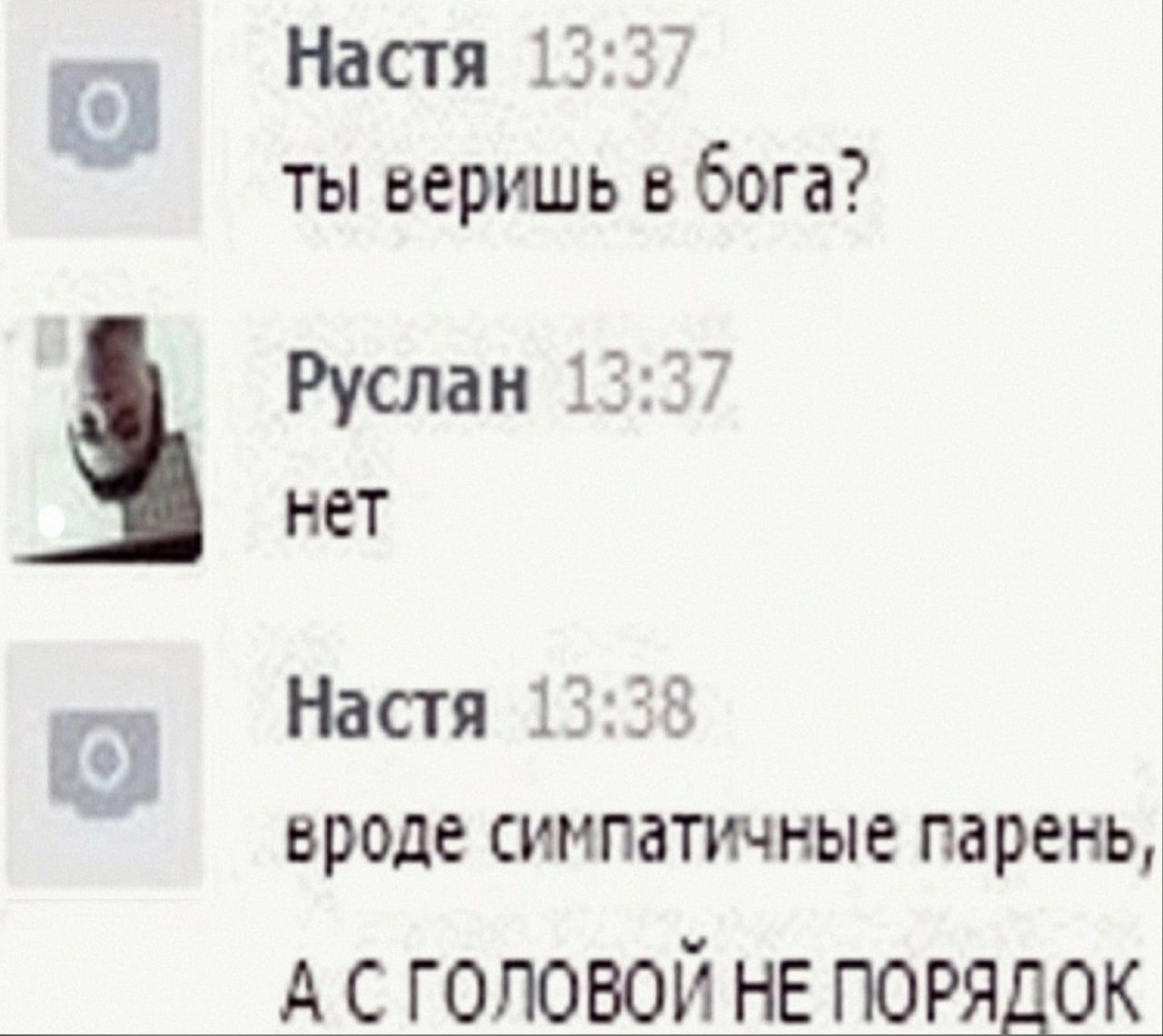 Настя 13:27 ты веришь в бога? Руслан 13:37 нет Настя 13:38 вроде симпатичные парень, А С ГОЛОВОЙ НЕ ПОРЯДОК