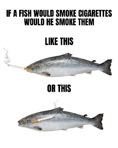 IF A FISH WOULD SMOKE CIGARETTES WOULD HE SMOKE THEM LIKE THIS at 7 OR THIS
