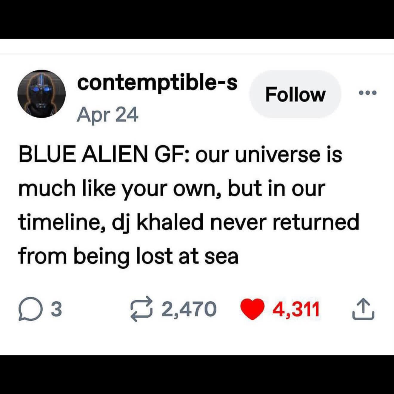 contemptible-s Follow Apr 24 BLUE ALIEN our universe is much like your own, but in our timeline, khaled never returned from being lost at sea ()3 (32,470 4,311
