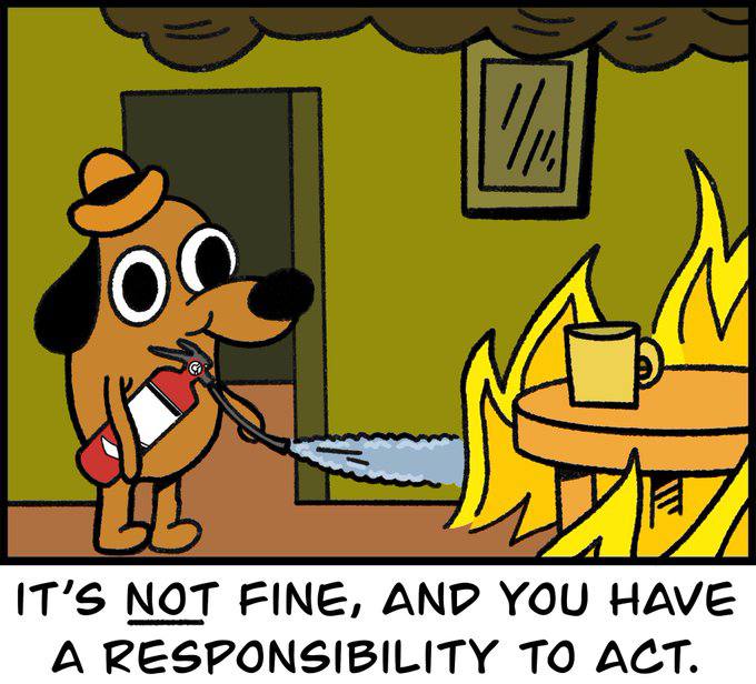 IT’S NOT FINE, AND YOU HAVE A RESPONSIBILITY TO ACT.