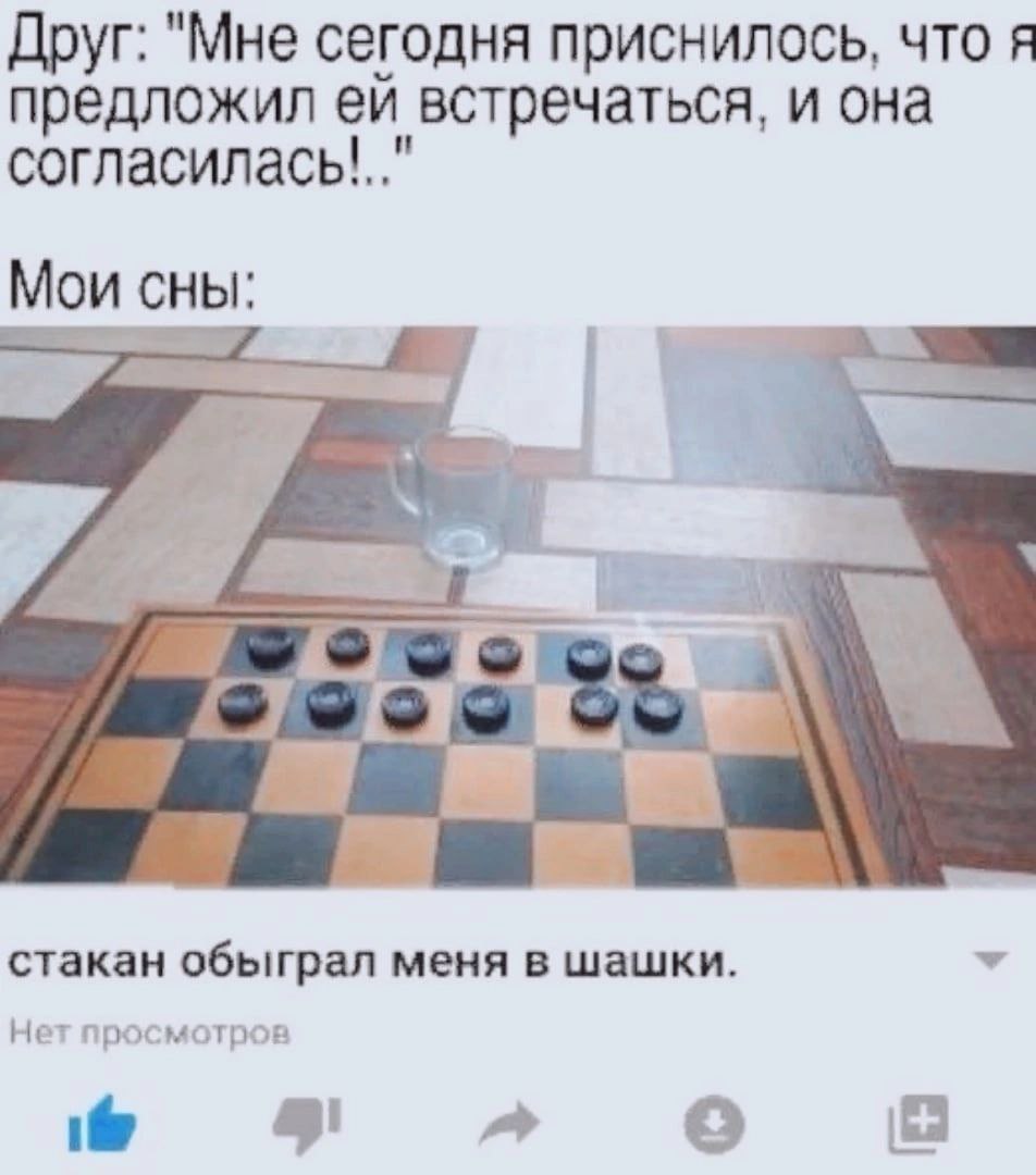 Друг: "Мне сегодня приснилось, что я предложил встречаться, и она согласилась!.." Мои сны: а стакан обыграл меня в шашки. Нет просмотров 95 A