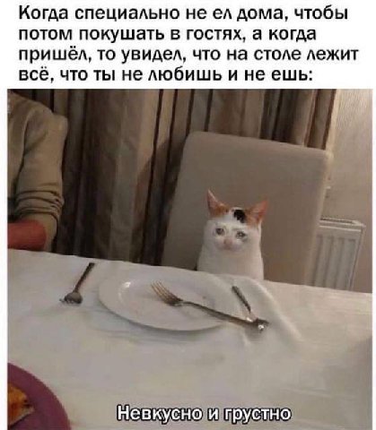 Когда специально не дома, чтобы потом покушать в гостях, а когда пришёл, то увидел, что на столе лежит всё, что ты не любишь и неешь: Невкусно и грустно