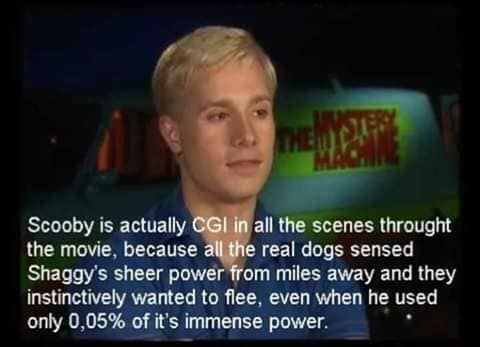 Scooby is actually all the scenes throught the movie, because real dogs sensed Shaggy’s sheer power from miles away and they instinctively wanted to flee, even when he used only 0,05% of it’s immense 
