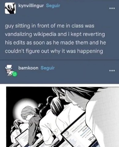 eee kynvillingur Segui: guy sitting in front of me in class was vandalizing wikipedia and i kept reverting his edits as soon as he made them and he couldn't figure out why it was happening eee bamkoon