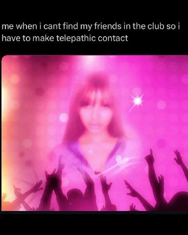 me when i cant find my friends in the club so i have to make telepathic contact