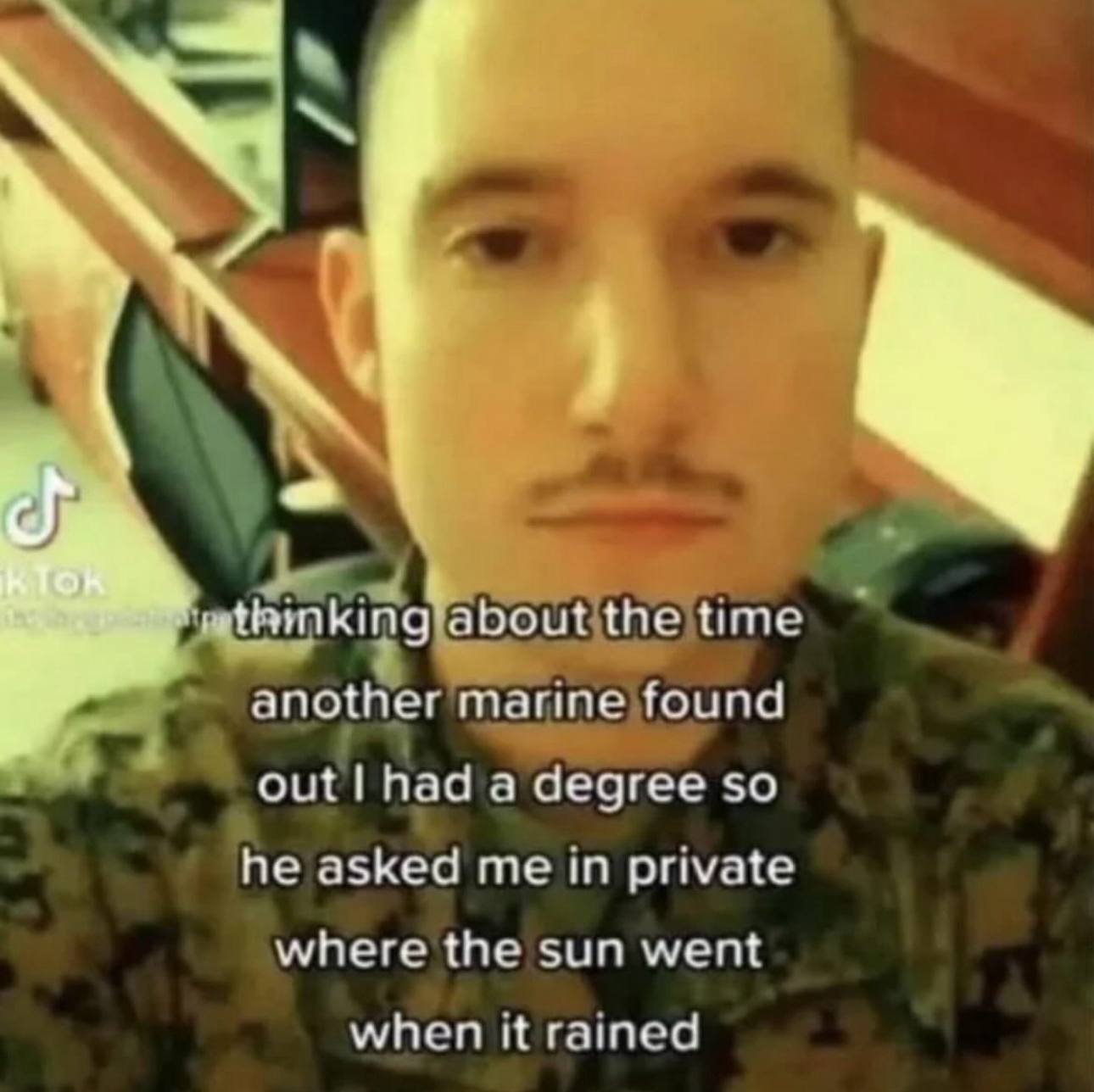 mkinglaboutithe time another marine found out had a degree so he asked me in private where the sun went when it rained