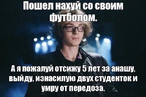 Пошел нахуй своим футболом. о Аяпожалуй отсижу 5 лет за анашу, выйду, изнасилую двух студенток и умру от передоза.