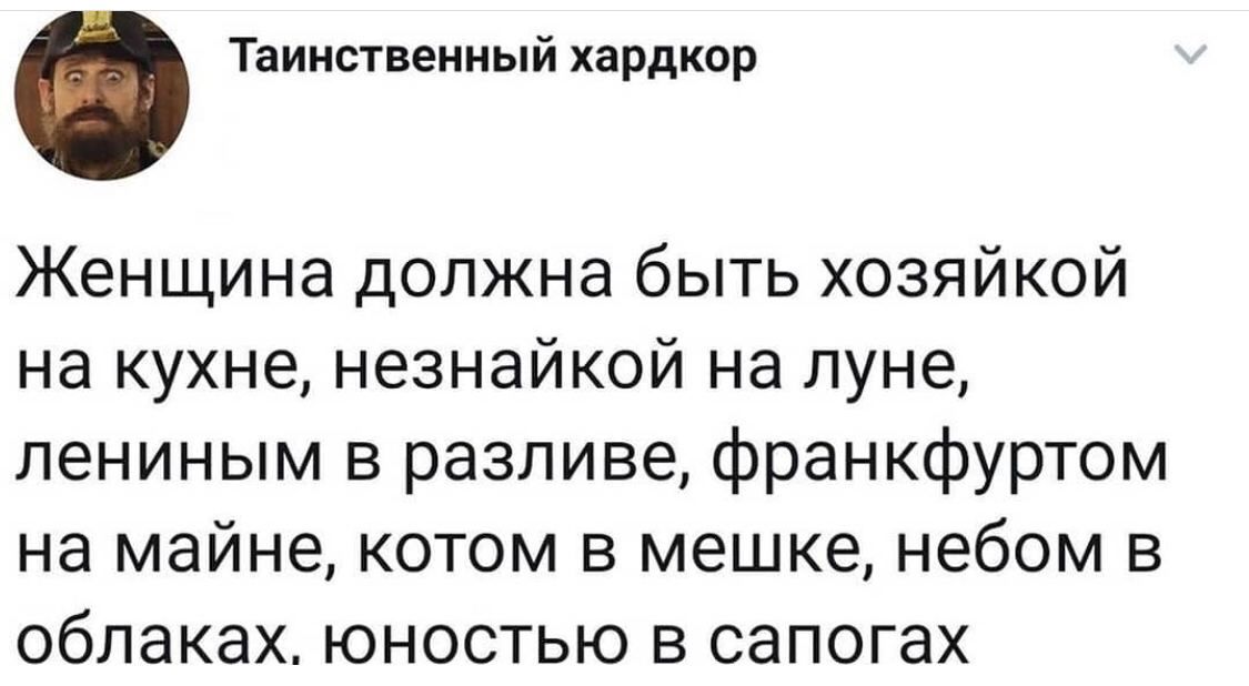 Таинственный хардкор Женщина должна быть хозяйкой на кухне, незнайкой на луне, лениным в разливе, франкфуртом на майне, котом в мешке, небом в облаках. юностью в сапогах