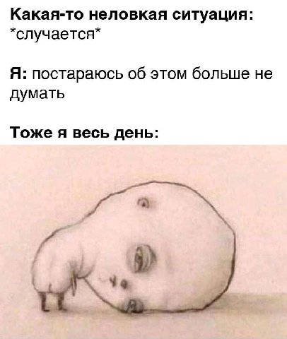 Какая-то неловкая ситуация: *случается* Я: постараюсь об этом больше не думать Тоже я весь день: