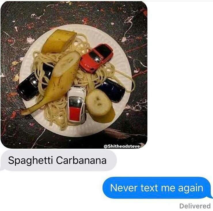4 A @Shitheadsteves Spaghetti Carbanana Never text me again Delivered