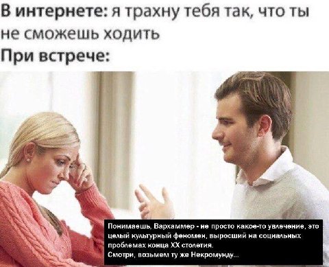 В интернете: я трахну тебя так, что ты не сможешь ходить При встрече: 1 a a 4 a A Понимаешь, Вархаммер не просто какое-то увлечение, это целый культурный феномен, выросший на социальных проблемах конц