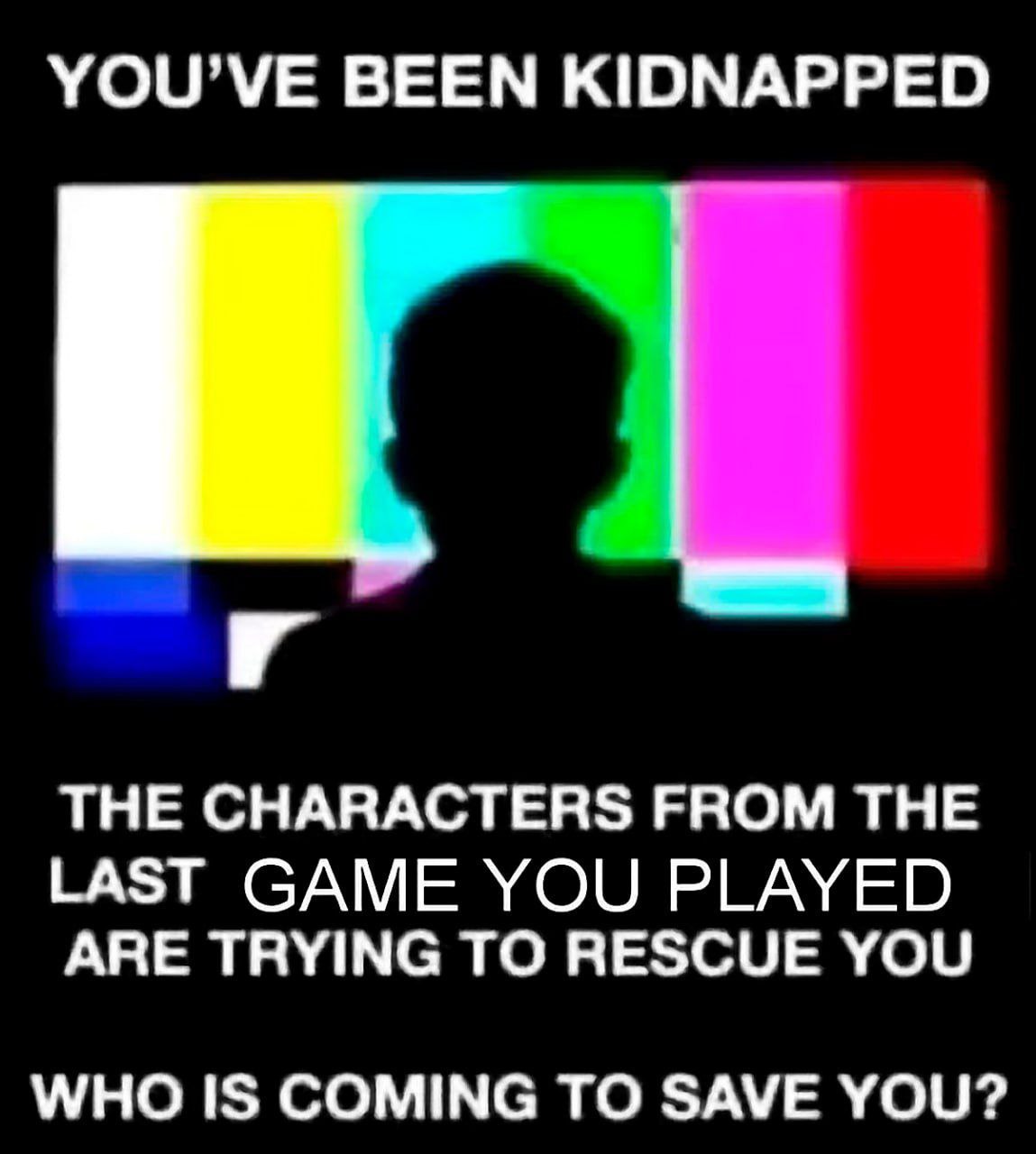 YOU'VE BEEN KIDNAPPED THE CHARACTERS FROM THE LAST GAME YOU PLAYED ARE TRYING TO RESCUE YOU WHO IS COMING TO SAVE YOU?