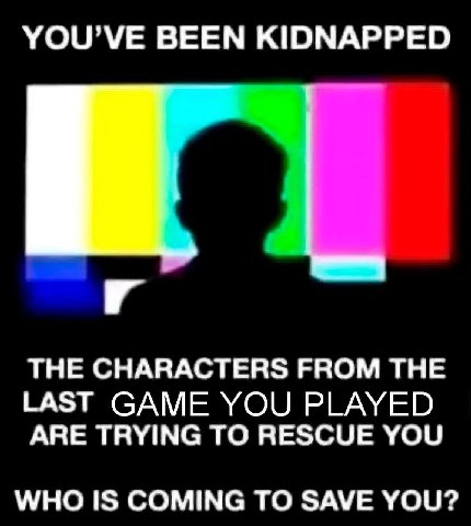 YOU'VE BEEN KIDNAPPED THE CHARACTERS FROM THE LAST GAME YOU PLAYED ARE TRYING TO RESCUE YOU WHO IS COMING TO SAVE YOU?