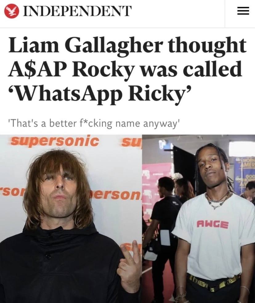 INDEPENDENT Liam Gallagher thought A$AP Rocky was called ‘WhatsApp Ricky’ a better ening name anyway’ 50 erson AWCE
