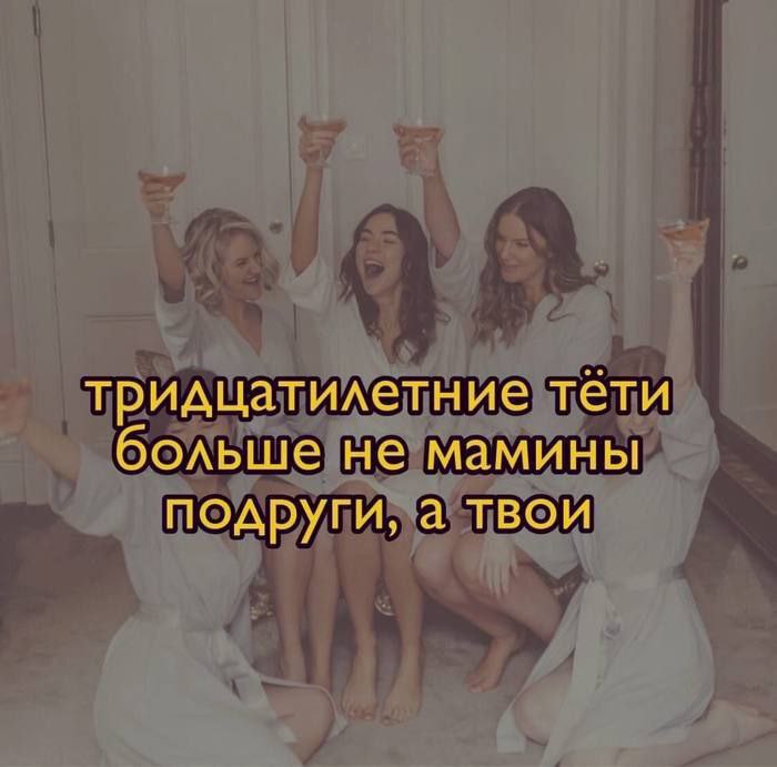 тридцатилетние тети больше не мамины подруги, а твои