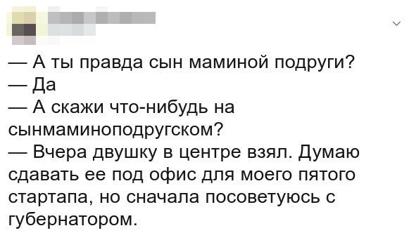 a А ты правда сын маминой подруги? Да А скажи что-нибудь на сынмаминоподругском? Вчера двушку в центре взял. Думаю сдавать ее под офис для моего пятого стартапа, но сначала посоветуюсь с губернатором.