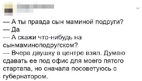 a А ты правда сын маминой подруги? Да А скажи что-нибудь на сынмаминоподругском? Вчера двушку в центре взял. Думаю сдавать ее под офис для моего пятого стартапа, но сначала посоветуюсь с губернатором.