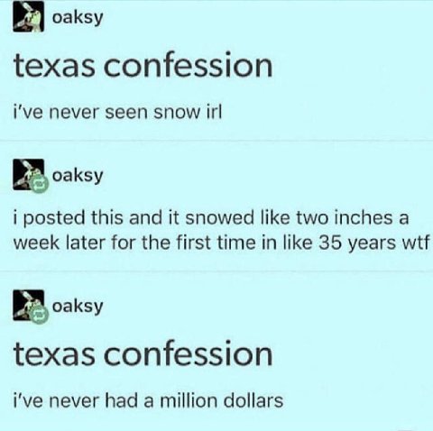 oaksy texas confession i've never seen snow irl oaksy i posted this and it snowed like two inches a week later for the first time in like 35 years wtf |6 oaksy texas confession i've never had a millio
