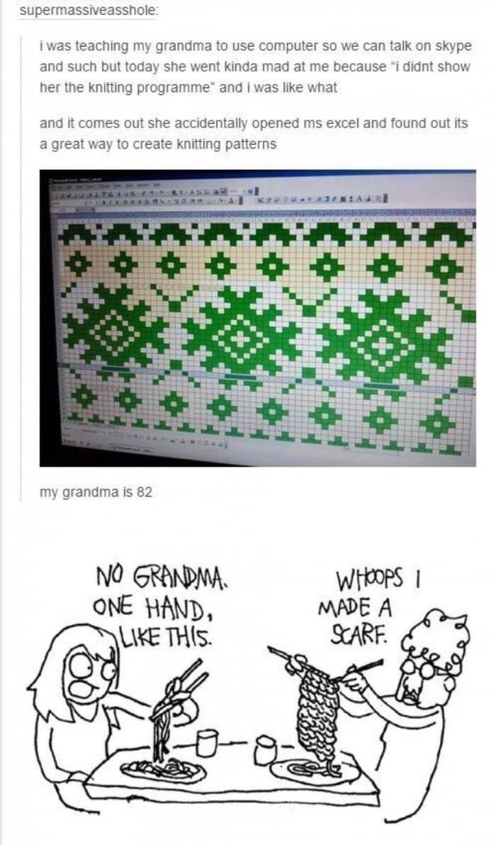 supermassiveasshole: i was teaching my grandma to use computer so we can talk on skype and such but today she went kinda mad at me because “i didnt show her the knitting programme” and was like what a