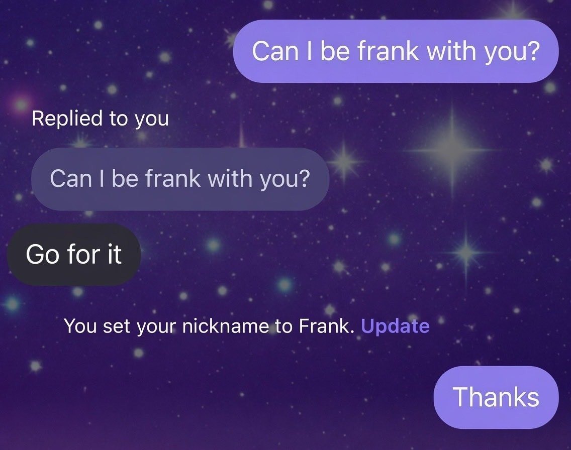 Can be frank with you? Replied to you Can be frank with you? for it You set your nickname to Frank. Thanks