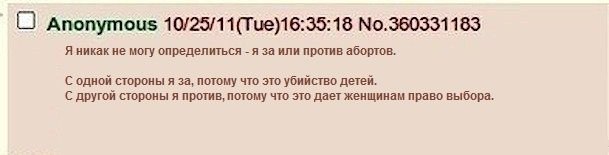 О Anonymous 10/25/11(Tue)16:35:18 No.360331183 Я никак не могу определиться я за или против абортов. С одной стороны я за, потому что это убийство детей. С другой стороны я против, потому что это дает
