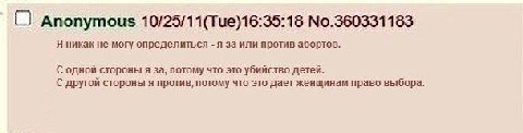 О Anonymous 10/25/11(Tue)16:35:18 No.360331183 Я никак не могу определиться я за или против абортов. С одной стороны я за, потому что это убийство детей. С другой стороны я против, потому что это дает