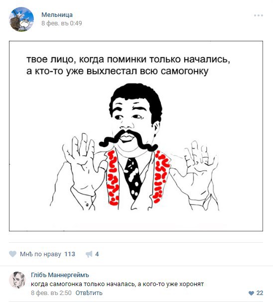 Мельница 8 фев. 0:49 твое лицо, когда поминки только начались, а кто-то уже выхлестал всю самогонку А и a¢ МНЬ по нраву 113 С Маннергеймъ когда самогонка только началась, а кого-то уже хоронят 8 фев. 