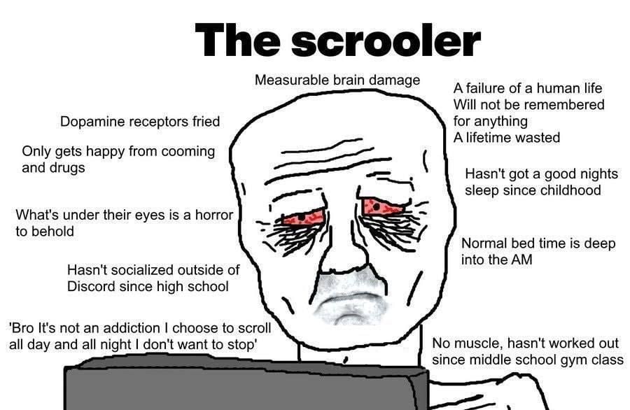 The scrooler Measurable brain damage A failure of a human life Will not be remembered Dopamine receptors fried for anything A lifetime wasted Only gets happy from cooming and drugs Hasn't got a good n