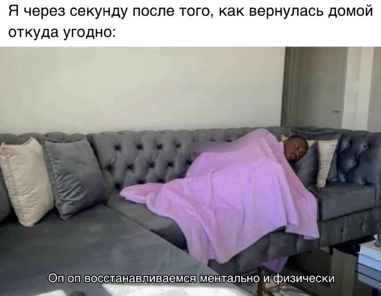 Я через секунду после того, как вернулась домой откуда угодно: восстанавливаемся ментально и физически