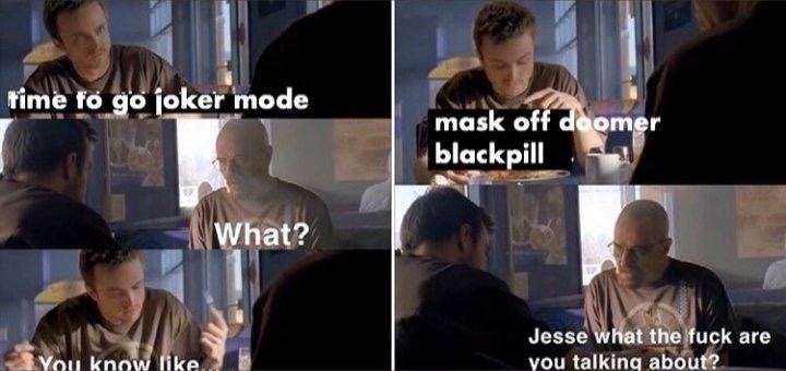 time joker mode mask off отег blackpill What? Jesse what the fuck are Vou like [4 vou talking about?