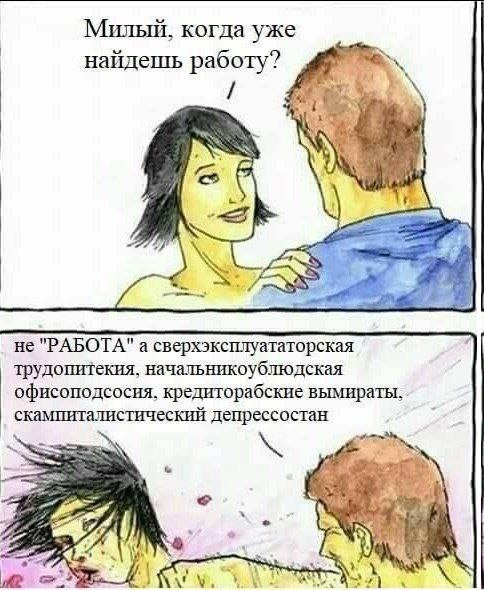 Милый, когда уже найдешь работу? Me a не "РАБОТА" а сверхэксплуататорская трудопитекия, начальникоублюдская офисоподсосия, кредиторабские вымираты, скампиталистический депрессостан 4