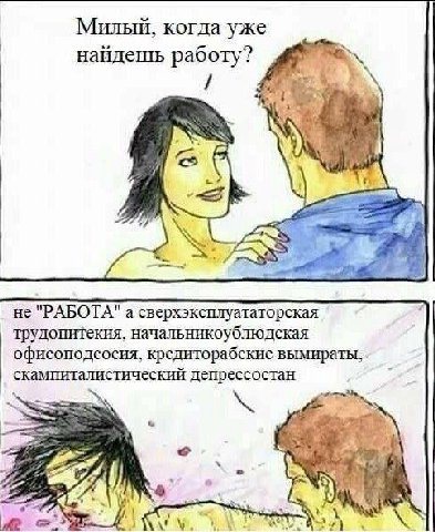 Милый, когда уже найдешь работу? Me a не "РАБОТА" а сверхэксплуататорская трудопитекия, начальникоублюдская офисоподсосия, кредиторабские вымираты, скампиталистический депрессостан 4
