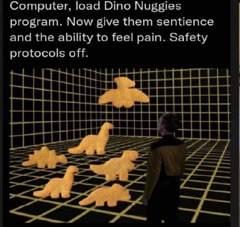 Computer, load Dino Nuggies program. Now give them sentience and the ability to feel pain. Safety protocols off.