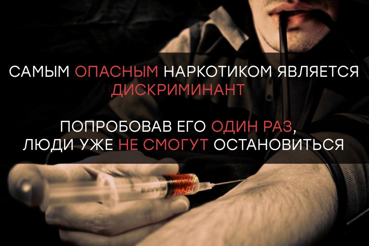 САМЫМ ОПАСНЫМ НАРКОТИКОМ ЯВЛЯЕТСЯ ДИСКРИМИНАНТ ПОПРОБОВАВ ЕГО ОДИН РАЗ, ЛЮДИ УЖЕ НЕ СМОГУТ ОСТАНОВИТЬСЯ