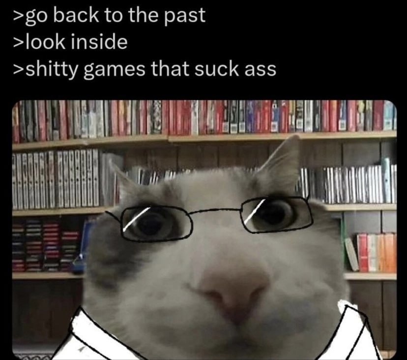 >50 back to the past >look inside >shitty games that suck ass
