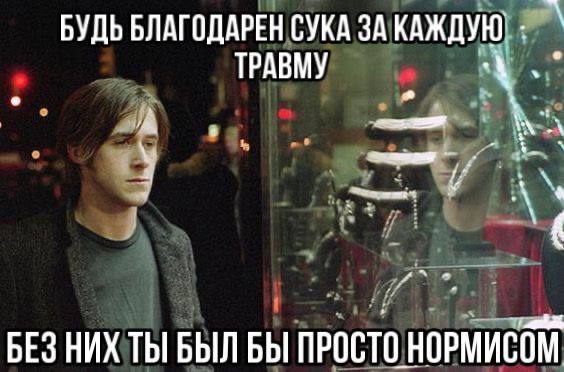 БУДЬ БЛАГОДАРЕН СУКА ЗА КАЖДУЮ ТРАВМУ A БЕЗ НИХ ТЫБЫЛ БЫ ПРОСТО НОРМИСОМ