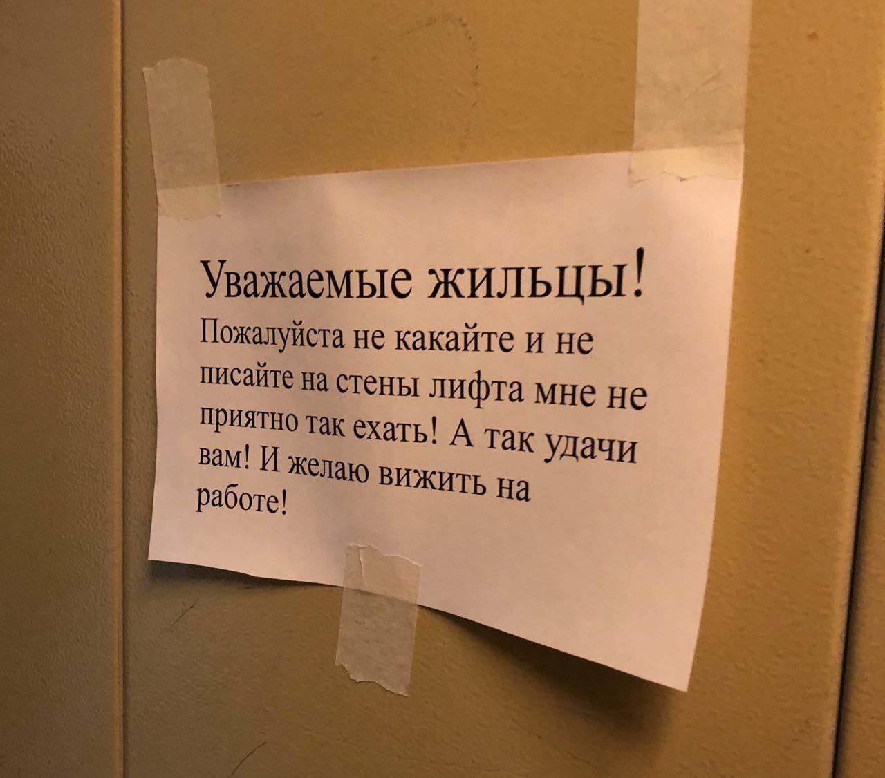Уважаемые жильцы: Пожалуйста не какайте и не писайте на стены лифта мне не приятно так ехать! А так удачи вам! И желаю ВИЖИТЬ На работе!