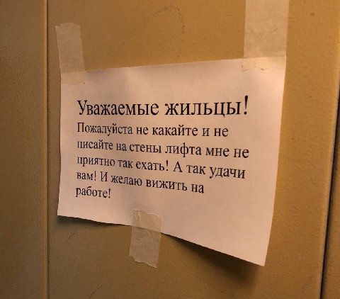 Уважаемые жильцы: Пожалуйста не какайте и не писайте на стены лифта мне не приятно так ехать! А так удачи вам! И желаю ВИЖИТЬ На работе!