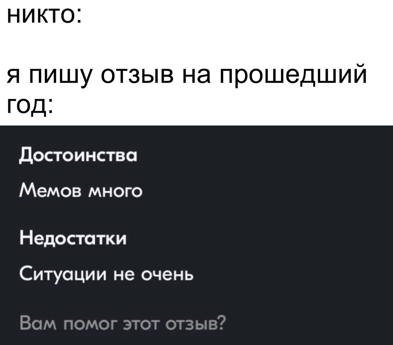 НИКТО: я пишу отзыв на прошедший ГОД: Достоинства Мемов много Недостатки Ситуации не очень Вам помог этот отзыв?