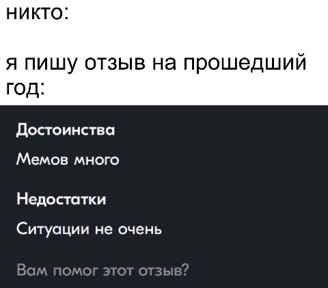 НИКТО: я пишу отзыв на прошедший ГОД: Достоинства Мемов много Недостатки Ситуации не очень Вам помог этот отзыв?