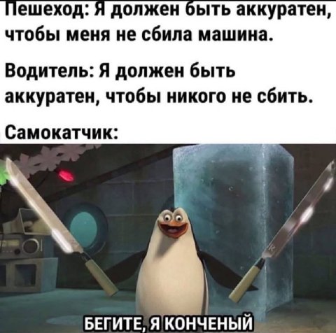 ешеход: Я должен быть аккуратен, чтобы меня не сбила машина. Водитель: Я должен быть аккуратен, чтобы никого не сбить. Самокатчик: БЕГИТЕ, Я КОНЧЕНЫЙ