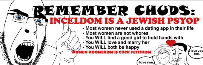 MBER CHODS: IS A JEWISH PSYOP Most women never used a dating app their life Most women are not whores You WILL find a good girl to hold hands with You WILL love and marry her You WILL both be happ DOO