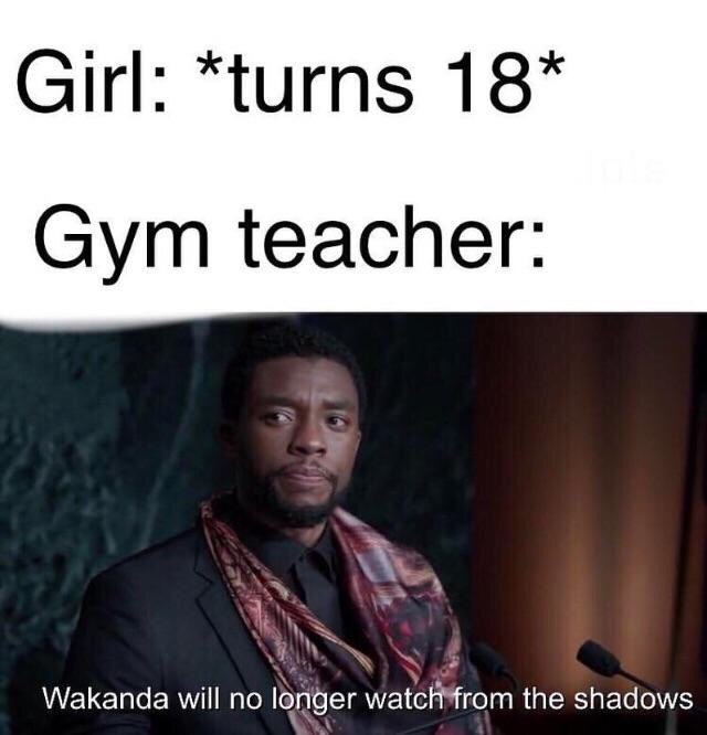Girl: *turns 18* Gym teacher: A Wakanda will no the shadows