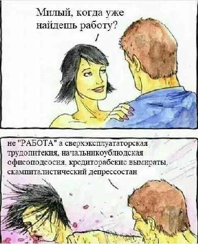 Милый, когда уже найдешь работу? 4 He "РАБОТА" а сверхэксплуататорская трудопитекия, начальникоублюдская офисоподсосия, кредиторабские вымираты, скампиталистический депрессостан