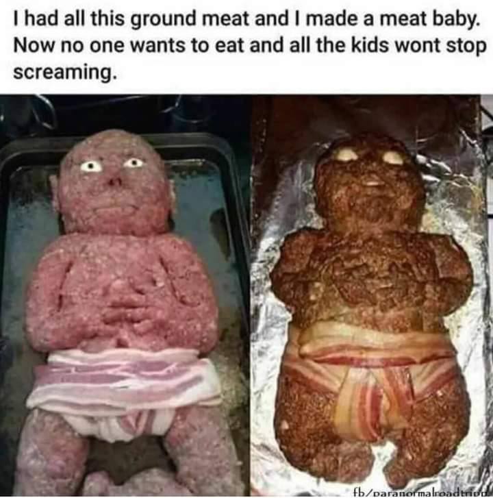 had all this ground meat and made а meat baby. Now no one wants to eat and all the kids wont stop screaming. Я
